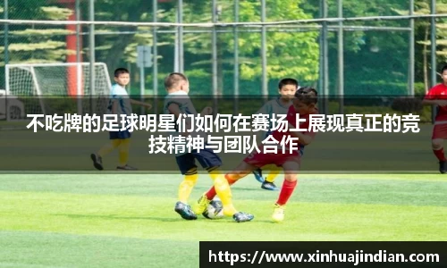 不吃牌的足球明星们如何在赛场上展现真正的竞技精神与团队合作