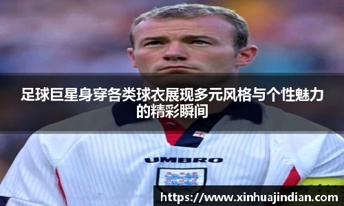 足球巨星身穿各类球衣展现多元风格与个性魅力的精彩瞬间