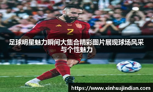 足球明星魅力瞬间大集合精彩图片展现球场风采与个性魅力