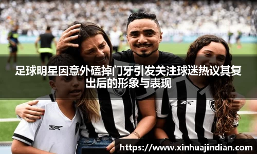足球明星因意外磕掉门牙引发关注球迷热议其复出后的形象与表现