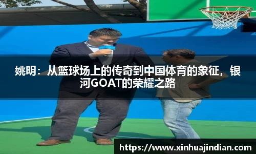 姚明：从篮球场上的传奇到中国体育的象征，银河GOAT的荣耀之路