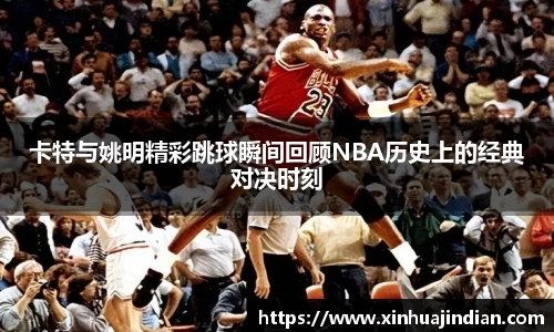 卡特与姚明精彩跳球瞬间回顾NBA历史上的经典对决时刻
