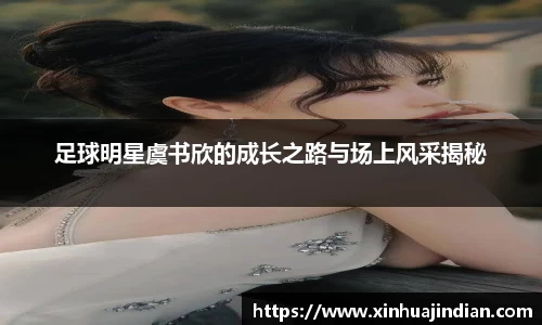 足球明星虞书欣的成长之路与场上风采揭秘