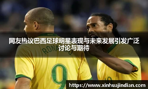 网友热议巴西足球明星表现与未来发展引发广泛讨论与期待